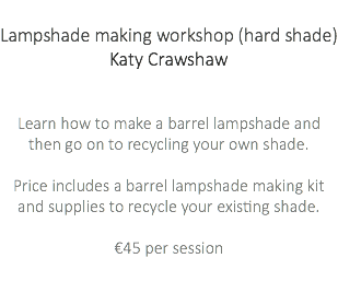 &nbsp;Lampshade making workshop (hard shade) Katy Crawshaw Learn how to make a barrel lampshade and then go on to recycling your own shade. Price includes a barrel lampshade making kit and supplies to recycle your existing shade. €45 per session