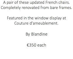 A pair of these updated French chairs. Completely renovated from bare frames. Featured in the window display at Couture d'ameublement. By Blandine €350 each 